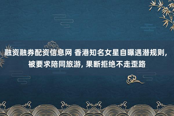 融资融券配资信息网 香港知名女星自曝遇潜规则, 被要求陪同旅游, 果断拒绝不走歪路