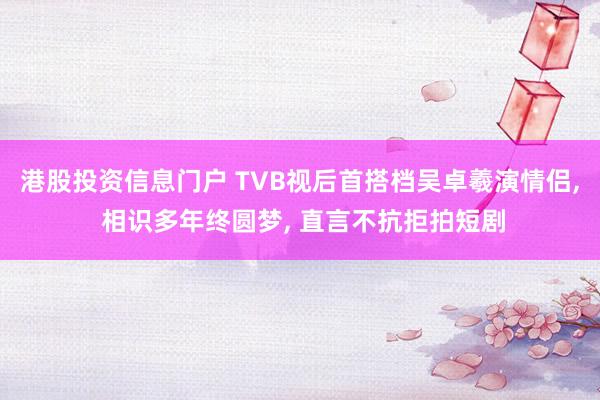 港股投资信息门户 TVB视后首搭档吴卓羲演情侣, 相识多年终圆梦, 直言不抗拒拍短剧