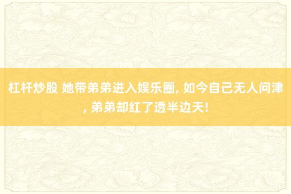 杠杆炒股 她带弟弟进入娱乐圈, 如今自己无人问津, 弟弟却红了透半边天!