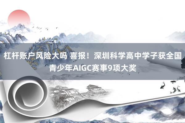 杠杆账户风险大吗 喜报!深圳科学高中学子获全国青少年AIGC赛事9项大奖