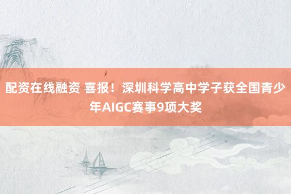 配资在线融资 喜报！深圳科学高中学子获全国青少年AIGC赛事9项大奖