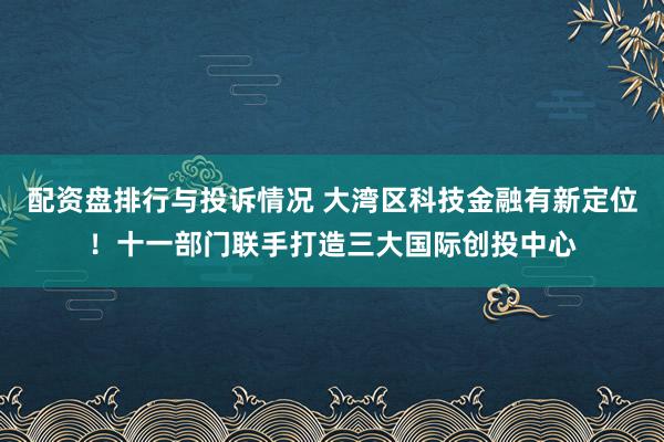 配资盘排行与投诉情况 大湾区科技金融有新定位!十一部门联手打造三大国际创投中心