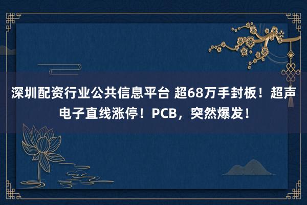 深圳配资行业公共信息平台 超68万手封板！超声电子直线涨停！PCB，突然爆发！