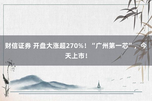 财信证券 开盘大涨超270%！“广州第一芯”，今天上市！