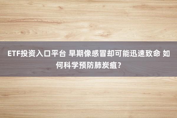 ETF投资入口平台 早期像感冒却可能迅速致命 如何科学预防肺炭疽？