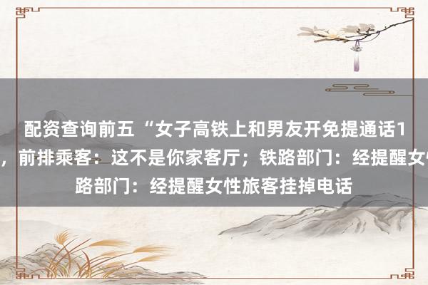 配资查询前五 “女子高铁上和男友开免提通话1小时”冲上热搜，前排乘客：这不是你家客厅；铁路部门：经提醒女性旅客挂掉电话