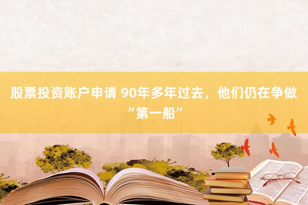 股票投资账户申请 90年多年过去，他们仍在争做“第一船”